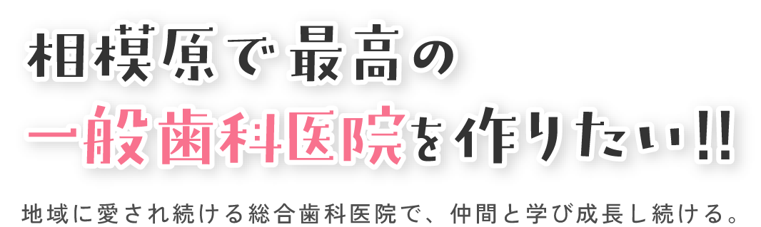 相模原で最高の一般歯科医院を作りたい!! 地域に愛され続ける総合歯科医院で、仲間と学び成長し続ける。